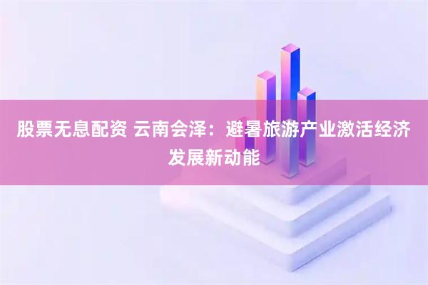 股票无息配资 云南会泽：避暑旅游产业激活经济发展新动能