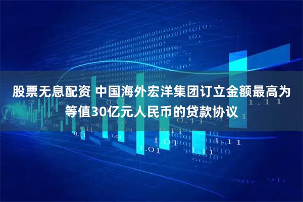 股票无息配资 中国海外宏洋集团订立金额最高为等值30亿元人民币的贷款协议