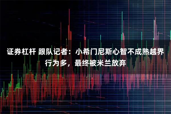 证券杠杆 跟队记者：小希门尼斯心智不成熟越界行为多，最终被米兰放弃