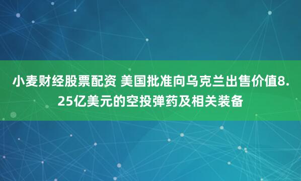小麦财经股票配资 美国批准向乌克兰出售价值8.25亿美元的空投弹药及相关装备