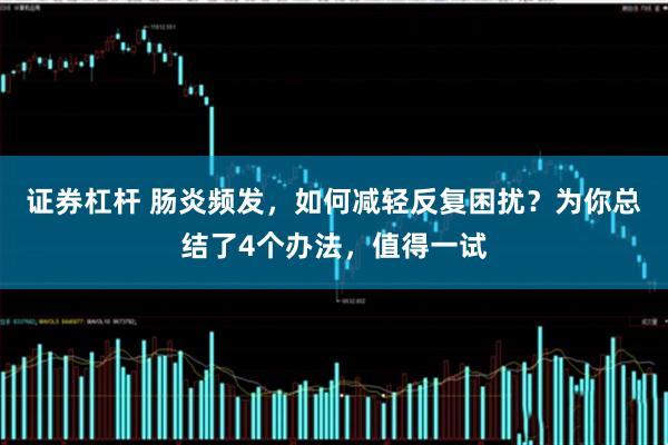 证券杠杆 肠炎频发，如何减轻反复困扰？为你总结了4个办法，值得一试