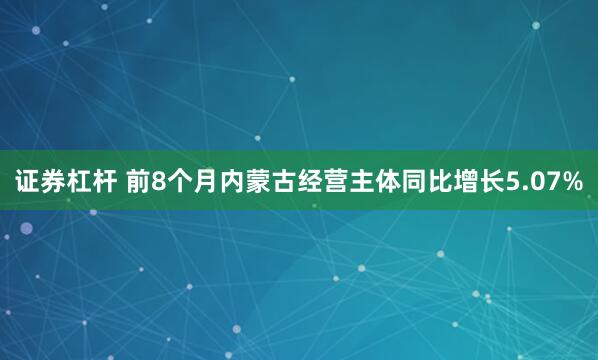 证券杠杆 前8个月内蒙古经营主体同比增长5.07%