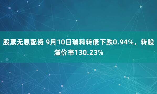 股票无息配资 9月10日瑞科转债下跌0.94%，转股溢价率130.23%