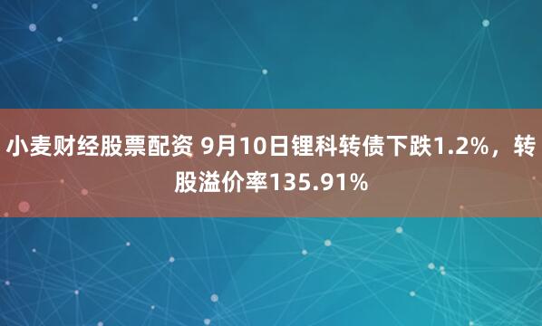 小麦财经股票配资 9月10日锂科转债下跌1.2%，转股溢价率135.91%