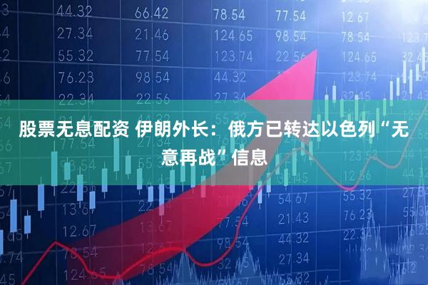 股票无息配资 伊朗外长：俄方已转达以色列“无意再战”信息