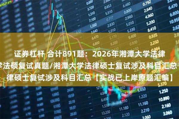 证券杠杆 合计891题：2026年湘潭大学法律硕士复试真题/湘潭大学法硕复试真题/湘潭大学法律硕士复试涉及科目汇总【实战已上岸原题汇编】