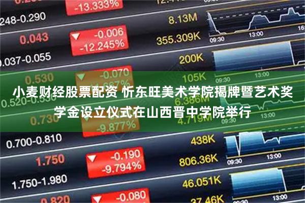 小麦财经股票配资 忻东旺美术学院揭牌暨艺术奖学金设立仪式在山西晋中学院举行
