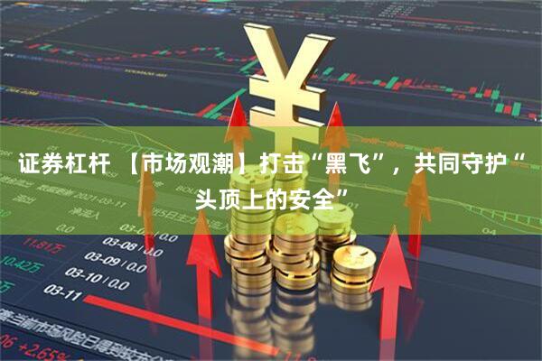 证券杠杆 【市场观潮】打击“黑飞”，共同守护“头顶上的安全”