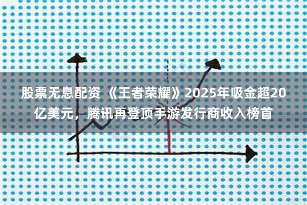股票无息配资 《王者荣耀》2025年吸金超20亿美元，腾讯再登顶手游发行商收入榜首