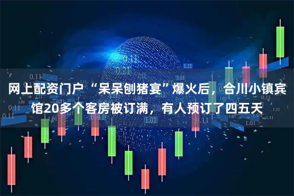 网上配资门户 “呆呆刨猪宴”爆火后，合川小镇宾馆20多个客房被订满，有人预订了四五天