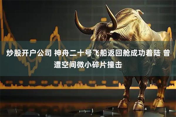 炒股开户公司 神舟二十号飞船返回舱成功着陆 曾遭空间微小碎片撞击