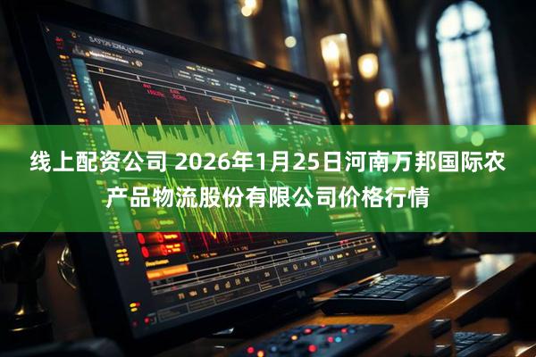 线上配资公司 2026年1月25日河南万邦国际农产品物流股份有限公司价格行情