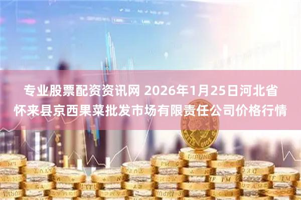 专业股票配资资讯网 2026年1月25日河北省怀来县京西果菜批发市场有限责任公司价格行情