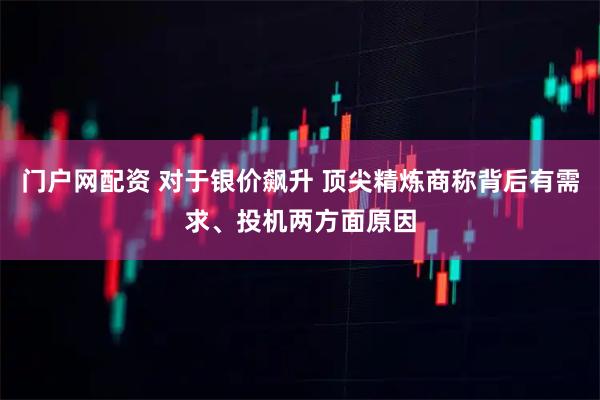 门户网配资 对于银价飙升 顶尖精炼商称背后有需求、投机两方面原因