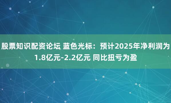 股票知识配资论坛 蓝色光标：预计2025年净利润为1.8亿元-2.2亿元 同比扭亏为盈