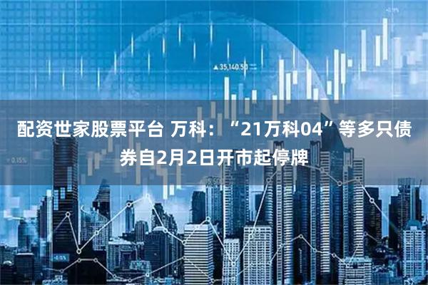 配资世家股票平台 万科：“21万科04”等多只债券自2月2日开市起停牌