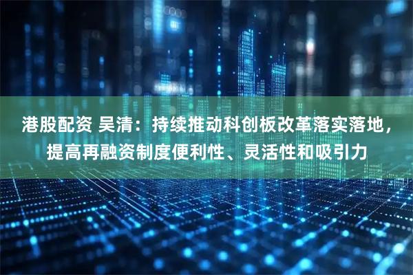 港股配资 吴清：持续推动科创板改革落实落地，提高再融资制度便利性、灵活性和吸引力