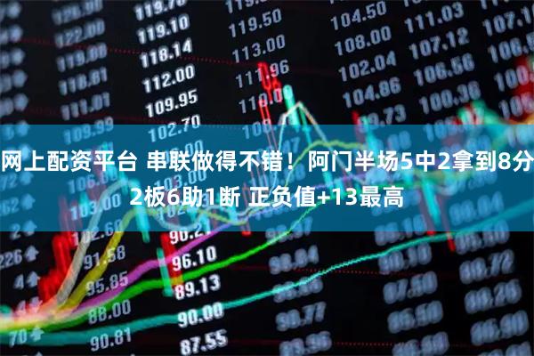 网上配资平台 串联做得不错！阿门半场5中2拿到8分2板6助1断 正负值+13最高
