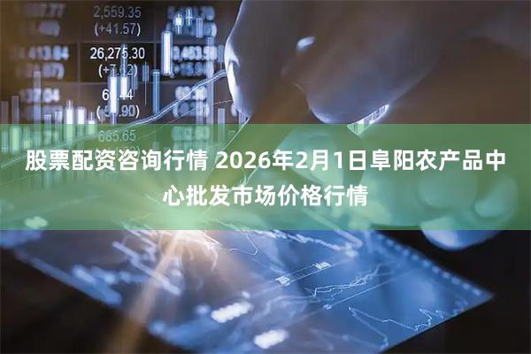 股票配资咨询行情 2026年2月1日阜阳农产品中心批发市场价格行情