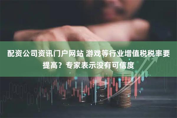 配资公司资讯门户网站 游戏等行业增值税税率要提高？专家表示没有可信度