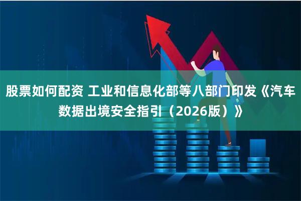 股票如何配资 工业和信息化部等八部门印发《汽车数据出境安全指引（2026版）》