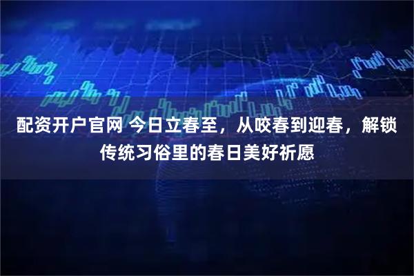 配资开户官网 今日立春至，从咬春到迎春，解锁传统习俗里的春日美好祈愿