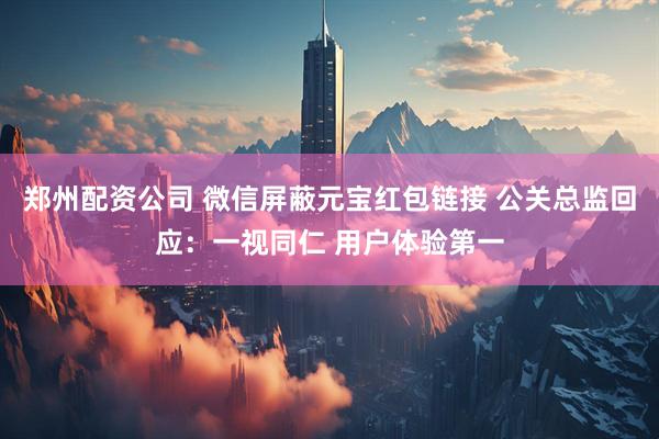 郑州配资公司 微信屏蔽元宝红包链接 公关总监回应：一视同仁 用户体验第一