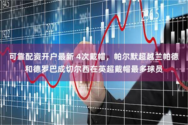 可靠配资开户最新 4次戴帽，帕尔默超越兰帕德和德罗巴成切尔西在英超戴帽最多球员