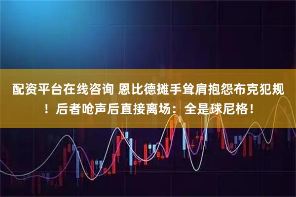 配资平台在线咨询 恩比德摊手耸肩抱怨布克犯规！后者呛声后直接离场：全是球尼格！