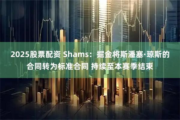 2025股票配资 Shams：掘金将斯潘塞·琼斯的合同转为标准合同 持续至本赛季结束