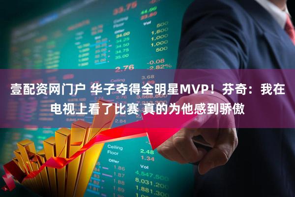 壹配资网门户 华子夺得全明星MVP！芬奇：我在电视上看了比赛 真的为他感到骄傲