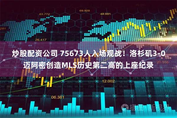 炒股配资公司 75673人入场观战！洛杉矶3-0迈阿密创造MLS历史第二高的上座纪录