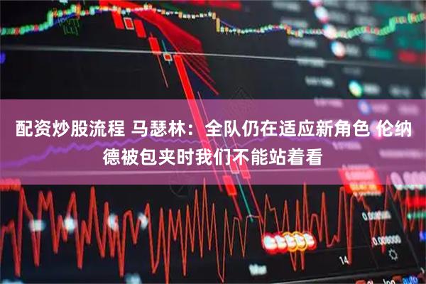 配资炒股流程 马瑟林：全队仍在适应新角色 伦纳德被包夹时我们不能站着看