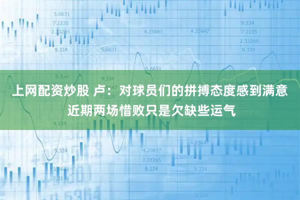 上网配资炒股 卢：对球员们的拼搏态度感到满意 近期两场惜败只是欠缺些运气