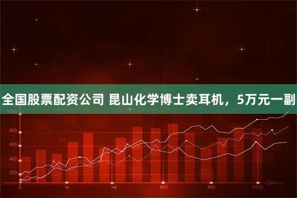 全国股票配资公司 昆山化学博士卖耳机，5万元一副