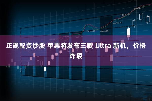 正规配资炒股 苹果将发布三款 Ultra 新机，价格炸裂