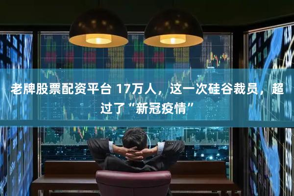 老牌股票配资平台 17万人，这一次硅谷裁员，超过了“新冠疫情”