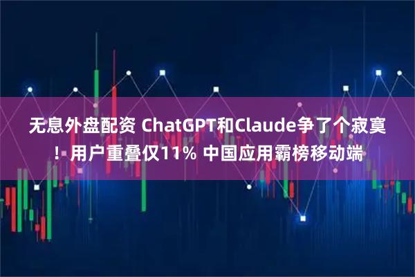 无息外盘配资 ChatGPT和Claude争了个寂寞！用户重叠仅11% 中国应用霸榜移动端