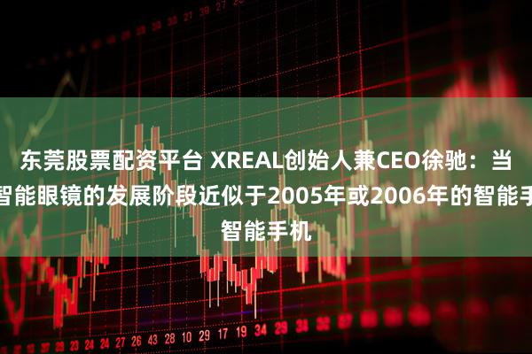 东莞股票配资平台 XREAL创始人兼CEO徐驰：当前智能眼镜的发展阶段近似于2005年或2006年的智能手机