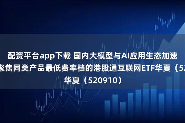 配资平台app下载 国内大模型与AI应用生态加速落地，聚焦同类产品最低费率档的港股通互联网ETF华夏（520910）