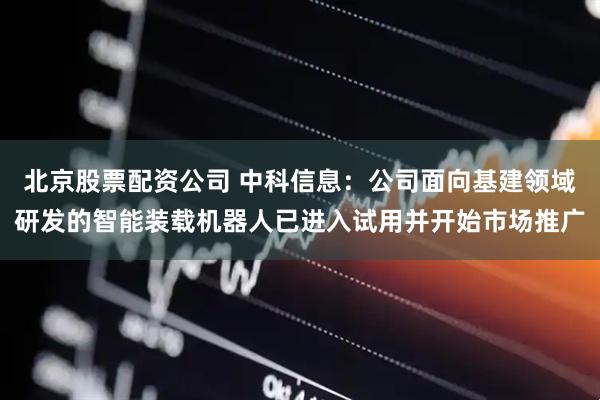 北京股票配资公司 中科信息：公司面向基建领域研发的智能装载机器人已进入试用并开始市场推广