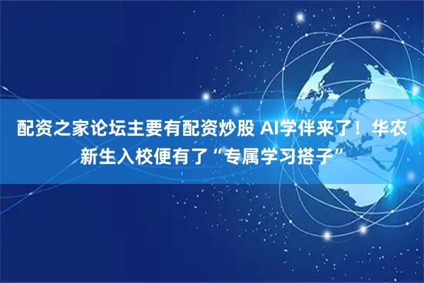 配资之家论坛主要有配资炒股 AI学伴来了！华农新生入校便有了“专属学习搭子”